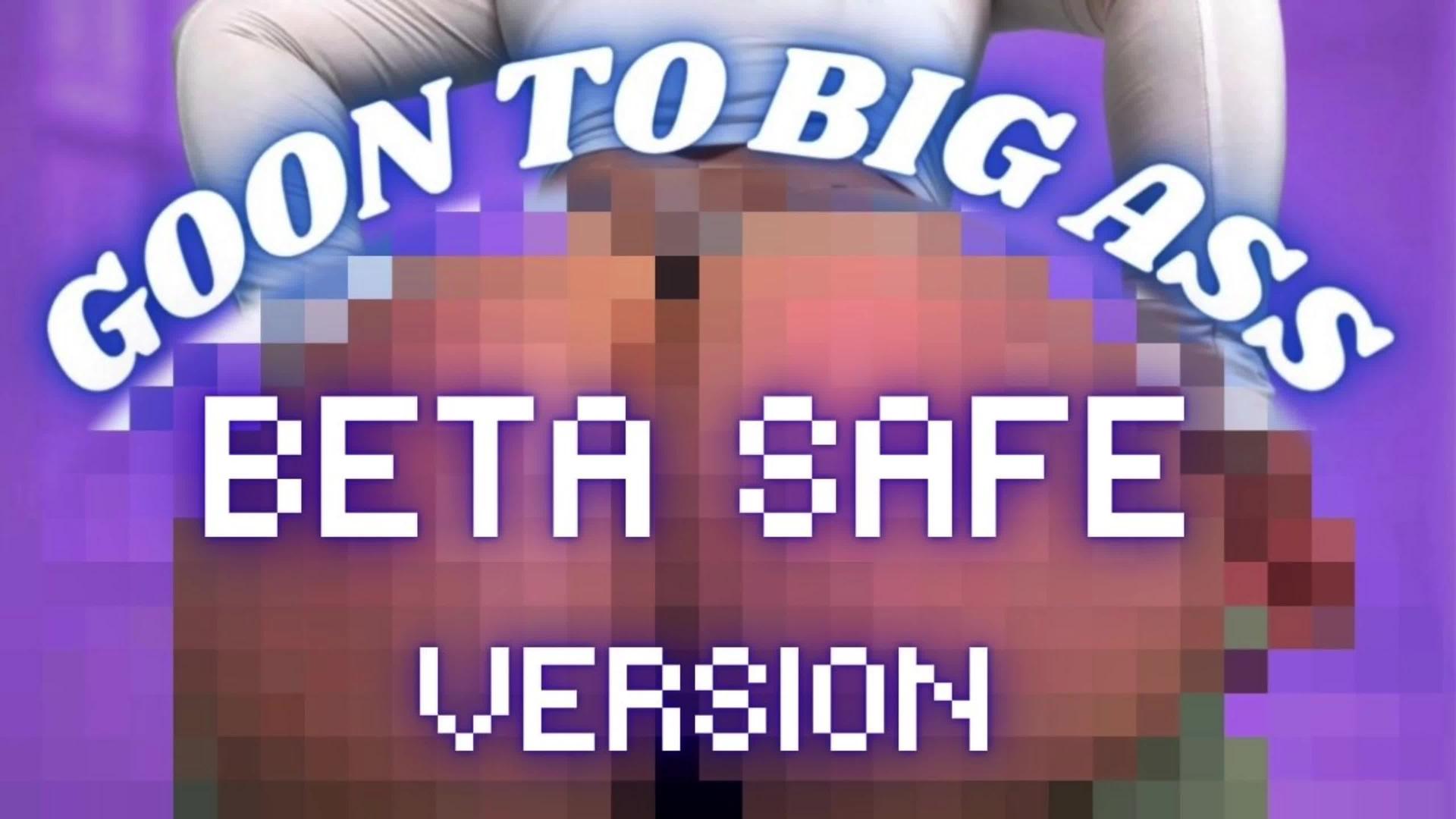 Goon to Big Ass BETA SAFE VERSION