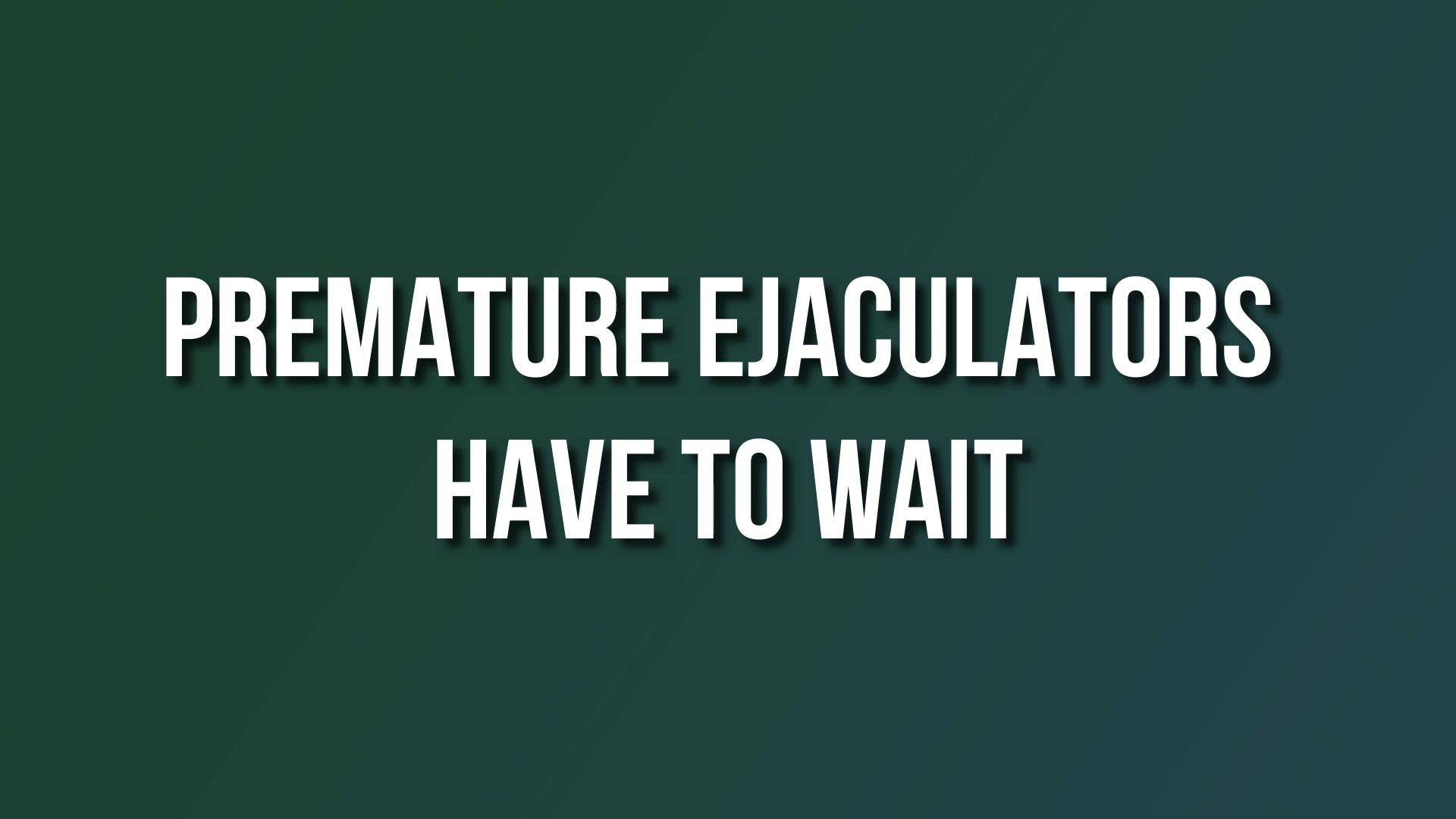 Premature Ejaculators Have To Wait