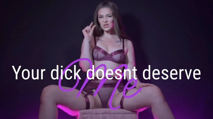 Your dick doesn't deserve me